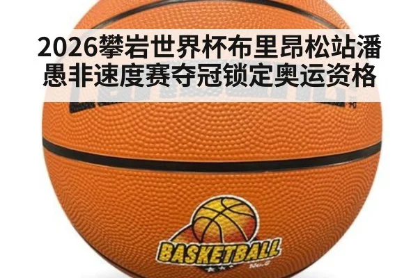 2026攀岩世界杯布里昂松站潘愚非速度赛夺冠锁定奥运资格