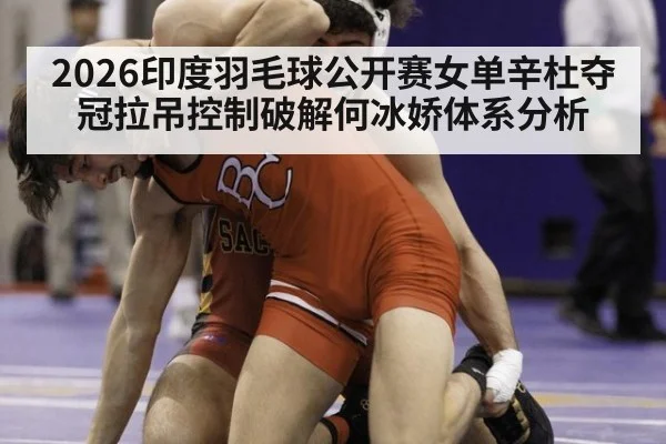 2026印度羽毛球公开赛女单辛杜夺冠拉吊控制破解何冰娇体系分析