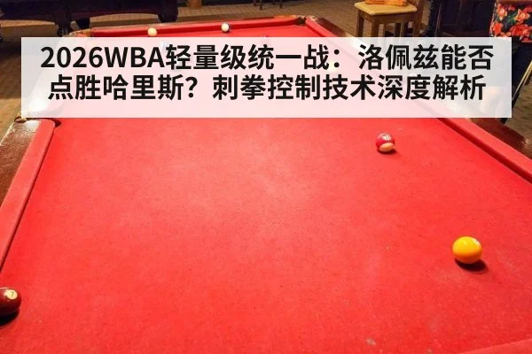 2026WBA轻量级统一战:洛佩兹能否点胜哈里斯?刺拳控制技术深度解析