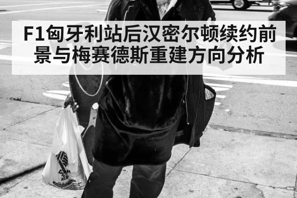 F1匈牙利站后汉密尔顿续约前景与梅赛德斯重建方向分析