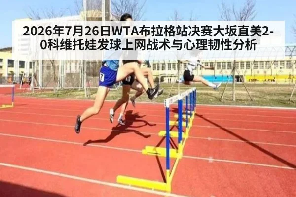 2026年7月26日WTA布拉格站决赛大坂直美2-0科维托娃发球上网战术与心理韧性分析