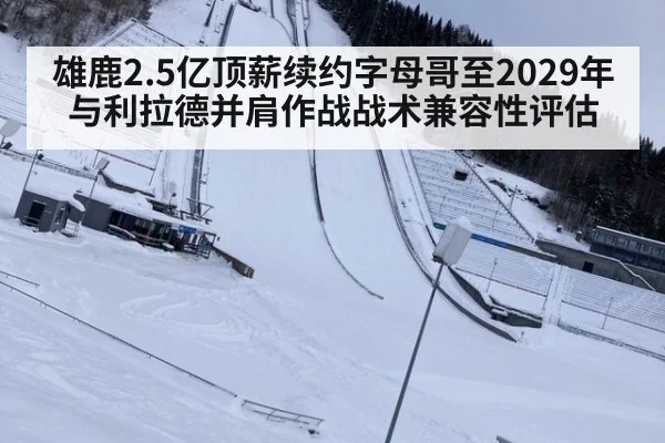 雄鹿2.5亿顶薪续约字母哥至2029年 与利拉德并肩作战战术兼容性评估