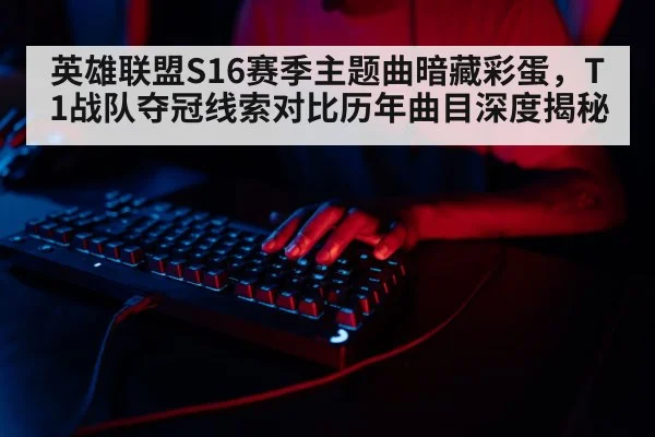 英雄联盟S16赛季主题曲暗藏彩蛋，T1战队夺冠线索对比历年曲目深度揭秘