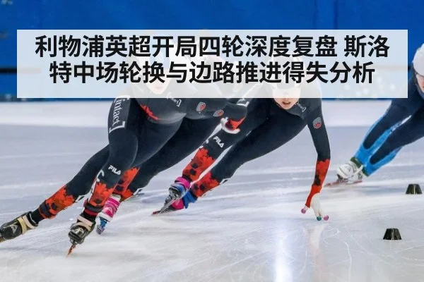 利物浦英超开局四轮深度复盘 斯洛特中场轮换与边路推进得失分析