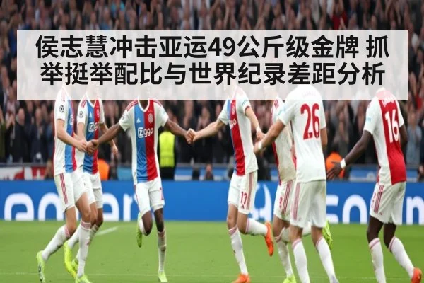 侯志慧冲击亚运49公斤级金牌 抓举挺举配比与世界纪录差距分析