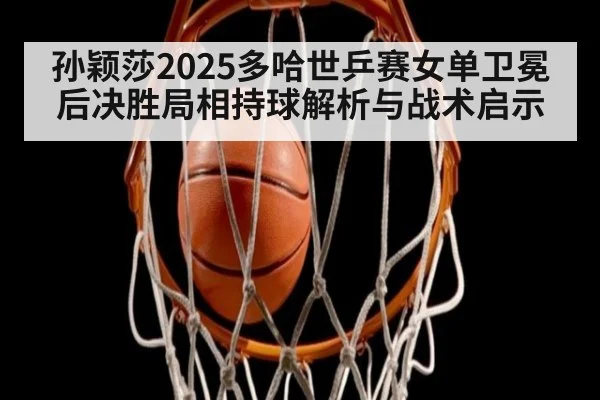 孙颖莎2025多哈世乒赛女单卫冕后决胜局相持球解析与战术启示