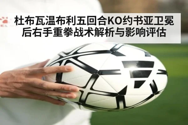 杜布瓦温布利五回合KO约书亚卫冕后右手重拳战术解析与影响评估
